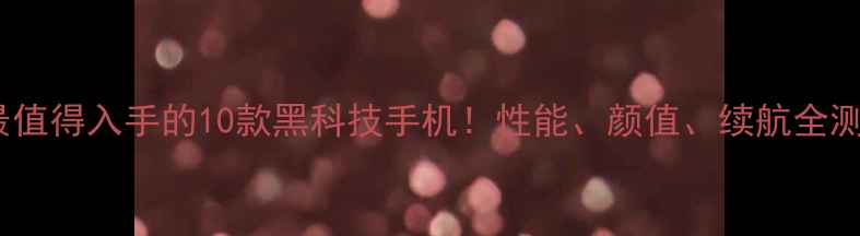 图片 度最值得入手的10款黑科技手机！性能、颜值、续航全测评1