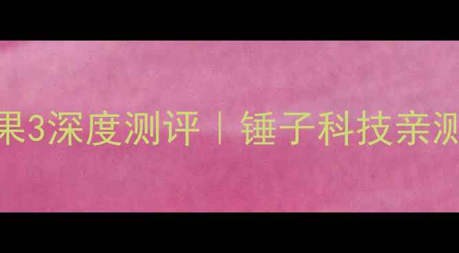 度高性价比旗舰坚果3深度测评锤子科技亲测值不值得闭眼入