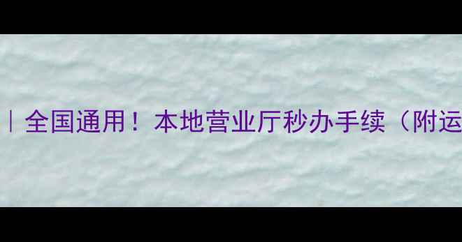 异地换卡全攻略全国通用本地营业厅秒办手续附运营商最新教程