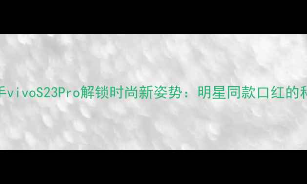图片 当红小花倪妮携手vivoS23Pro解锁时尚新姿势：明星同款口红的科技美学跨界密码