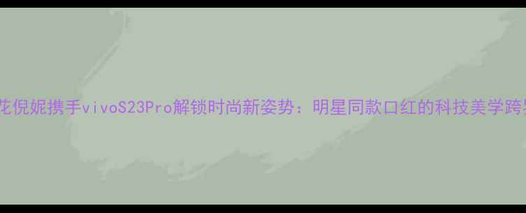 图片 当红小花倪妮携手vivoS23Pro解锁时尚新姿势：明星同款口红的科技美学跨界密码1