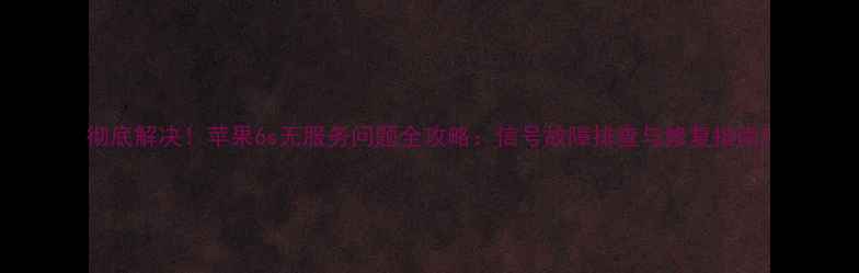 彻底解决苹果6s无服务问题全攻略信号故障排查与修复指南