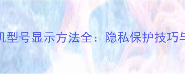 图片 微信朋友圈手机型号显示方法全：隐私保护技巧与安全查看指南
