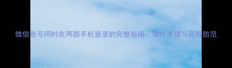 图片 微信账号同时在两部手机登录的完整指南：操作步骤与风险防范