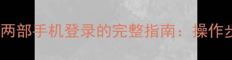 微信账号同时在两部手机登录的完整指南操作步骤与风险防范