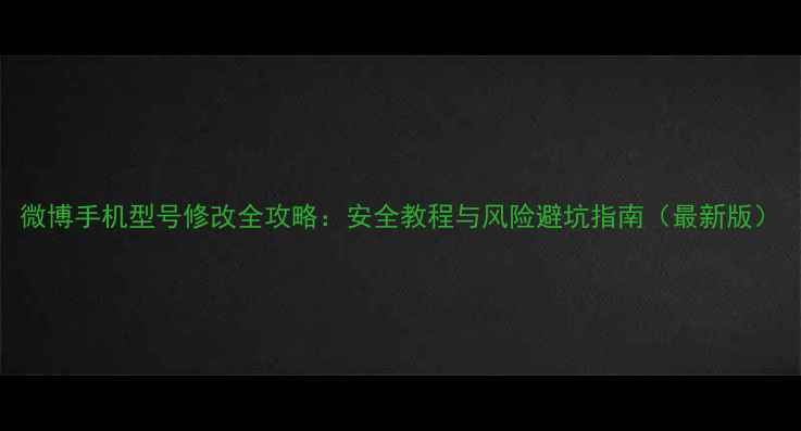 微博手机型号修改全攻略安全教程与风险避坑指南最新版