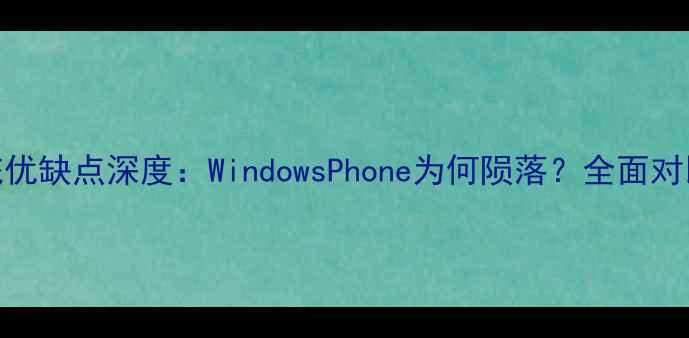 图片 微软手机系统优缺点深度：WindowsPhone为何陨落？全面对比与未来展望