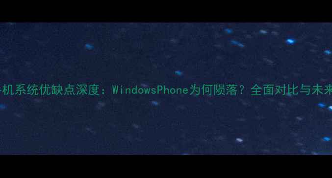 微软手机系统优缺点深度WindowsPhone为何陨落全面对比与未来展望