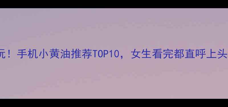 图片 必玩！手机小黄油推荐TOP10，女生看完都直呼上头🔥1
