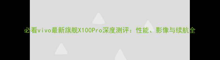 必看vivo最新旗舰X100Pro深度测评性能影像与续航全