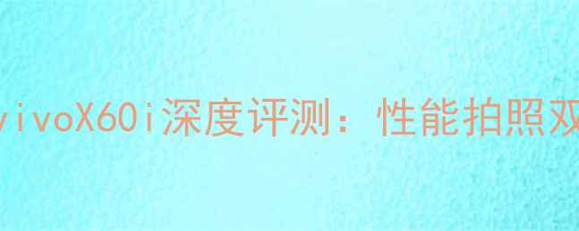 图片 性价比之王！vivoX60i深度评测：性能拍照双优的千元机皇