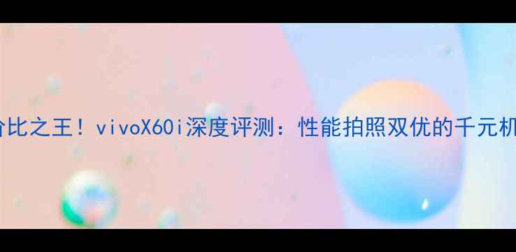 图片 性价比之王！vivoX60i深度评测：性能拍照双优的千元机皇1