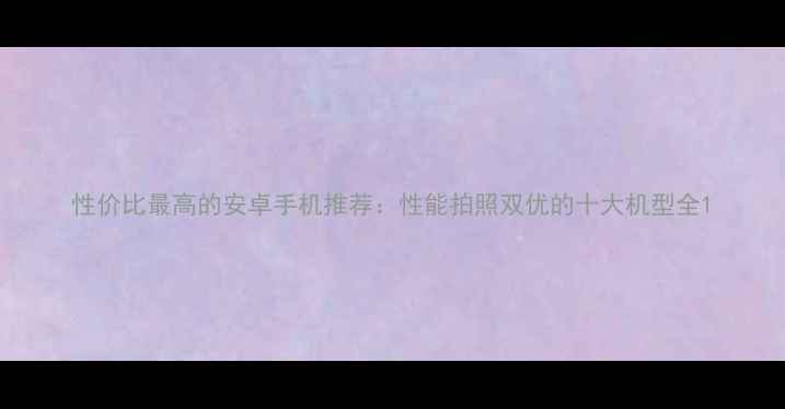 性价比最高的安卓手机推荐性能拍照双优的十大机型全