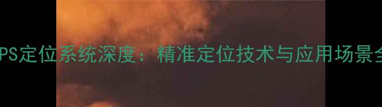 图片 手机GPS定位系统深度：精准定位技术与应用场景全指南
