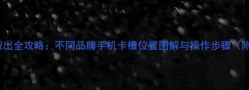 手机SIM卡取出全攻略不同品牌手机卡槽位置图解与操作步骤附视频演示