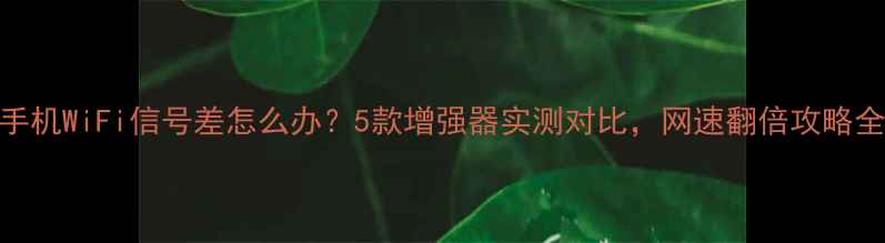 图片 手机WiFi信号差怎么办？5款增强器实测对比，网速翻倍攻略全