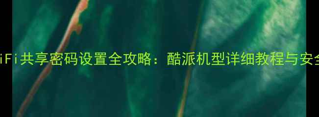 图片 手机WiFi共享密码设置全攻略：酷派机型详细教程与安全指南