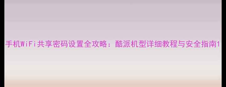 图片 手机WiFi共享密码设置全攻略：酷派机型详细教程与安全指南1