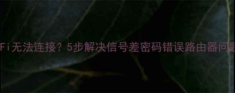 手机WiFi无法连接5步解决信号差密码错误路由器问题