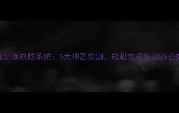 图片 手机一键切换电脑系统：5大神器实测，轻松实现移动办公效率翻倍