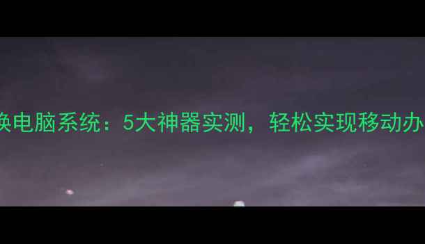 图片 手机一键切换电脑系统：5大神器实测，轻松实现移动办公效率翻倍1
