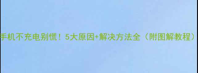 手机不充电别慌5大原因解决方法全附图解教程