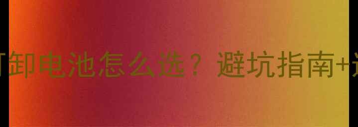 手机不可卸电池怎么选避坑指南选购攻略