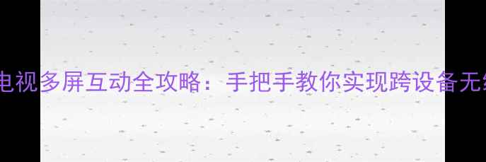 图片 手机与电视多屏互动全攻略：手把手教你实现跨设备无缝连接1