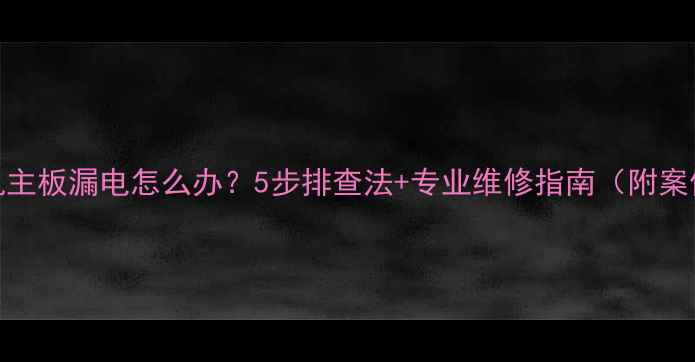 图片 手机主板漏电怎么办？5步排查法+专业维修指南（附案例）