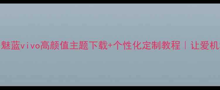 图片 手机主题推荐｜魅蓝vivo高颜值主题下载+个性化定制教程｜让爱机秒变高级感神器