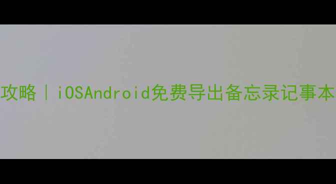 手机便签导出全攻略iOSAndroid免费导出备忘录记事本第三方应用教程