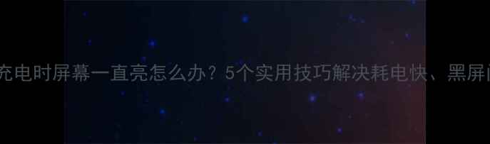 图片 手机充电时屏幕一直亮怎么办？5个实用技巧解决耗电快、黑屏问题1