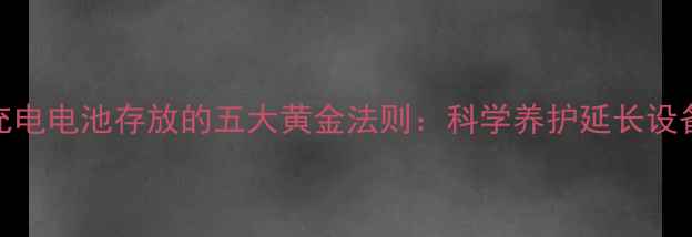 图片 手机充电电池存放的五大黄金法则：科学养护延长设备寿命
