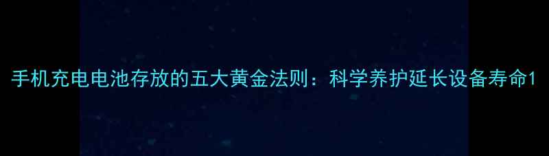 图片 手机充电电池存放的五大黄金法则：科学养护延长设备寿命1