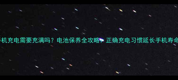 手机充电需要充满吗电池保养全攻略正确充电习惯延长手机寿命