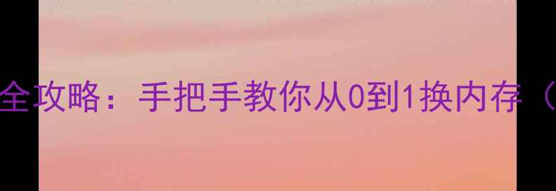 图片 手机内存升级全攻略：手把手教你从0到1换内存（附避坑指南）
