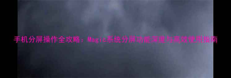 图片 手机分屏操作全攻略：Magic系统分屏功能深度与高效使用指南