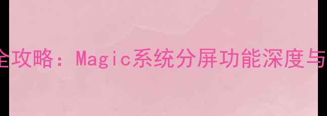 手机分屏操作全攻略Magic系统分屏功能深度与高效使用指南