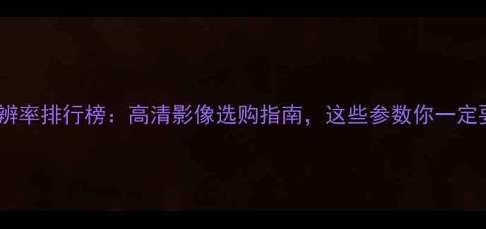 手机分辨率排行榜高清影像选购指南这些参数你一定要看