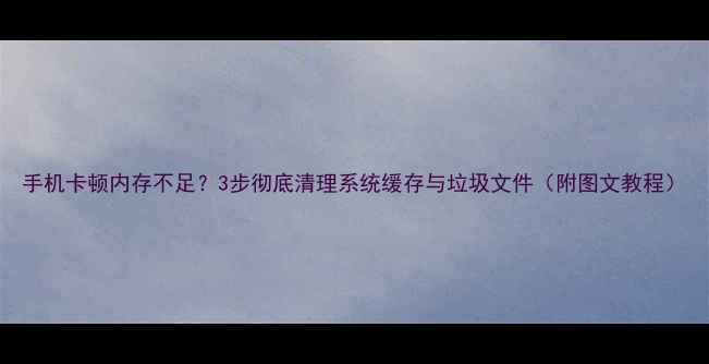 图片 手机卡顿内存不足？3步彻底清理系统缓存与垃圾文件（附图文教程）