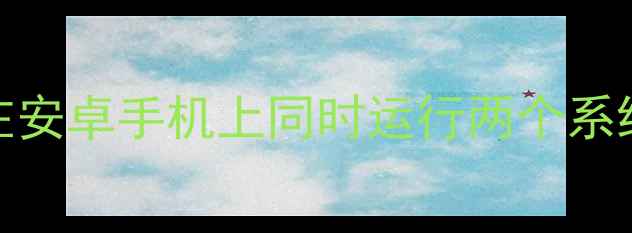 手机双开神器如何在安卓手机上同时运行两个系统深度五大解决方案
