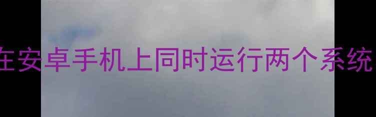 图片 手机双开神器：如何在安卓手机上同时运行两个系统？深度五大解决方案1