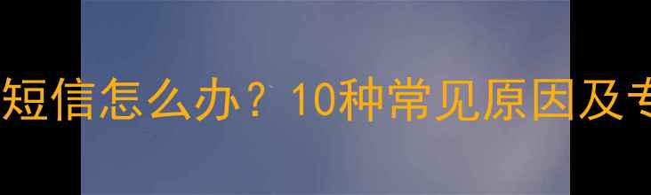 手机号收不到短信怎么办10种常见原因及专业解决方案