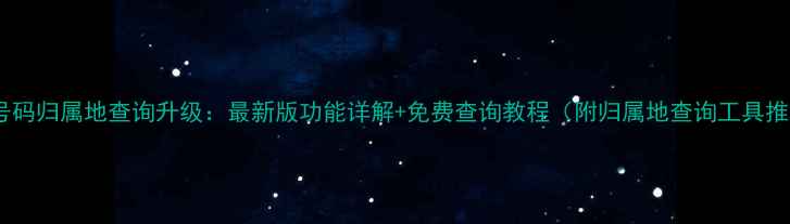 图片 手机号码归属地查询升级：最新版功能详解+免费查询教程（附归属地查询工具推荐）1