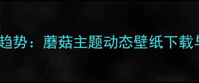 手机壁纸新趋势蘑菇主题动态壁纸下载与设置指南