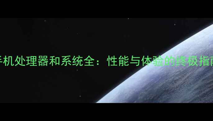图片 手机处理器和系统全：性能与体验的终极指南