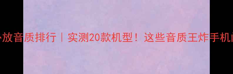 图片 手机外放音质排行｜实测20款机型！这些音质王炸手机闭眼入