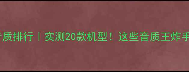 图片 手机外放音质排行｜实测20款机型！这些音质王炸手机闭眼入1