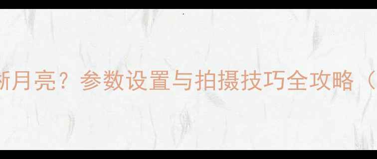 图片 手机如何拍出清晰月亮？参数设置与拍摄技巧全攻略（附专业参数表）1