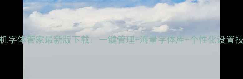 图片 手机字体管家最新版下载：一键管理+海量字体库+个性化设置技巧